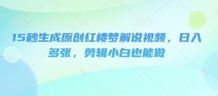 15秒生成原创红楼梦解说视频，日入多张，剪辑小白也能做-轻创终点站